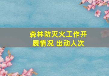 森林防灭火工作开展情况 出动人次